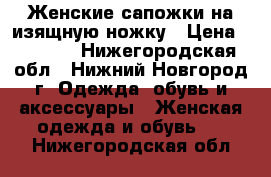 Женские сапожки на изящную ножку › Цена ­ 1 000 - Нижегородская обл., Нижний Новгород г. Одежда, обувь и аксессуары » Женская одежда и обувь   . Нижегородская обл.